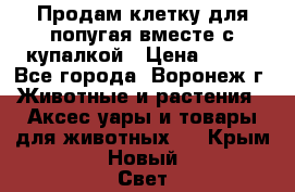 Продам клетку для попугая вместе с купалкой › Цена ­ 250 - Все города, Воронеж г. Животные и растения » Аксесcуары и товары для животных   . Крым,Новый Свет